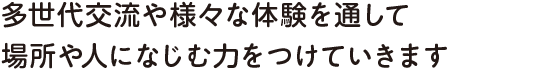 多世代交流や様々な体験を通して場所や人になじむ力をつけていきます